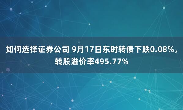 如何选择证券公司 9月17日东时转债下跌0.08%，转股溢价率495.77%