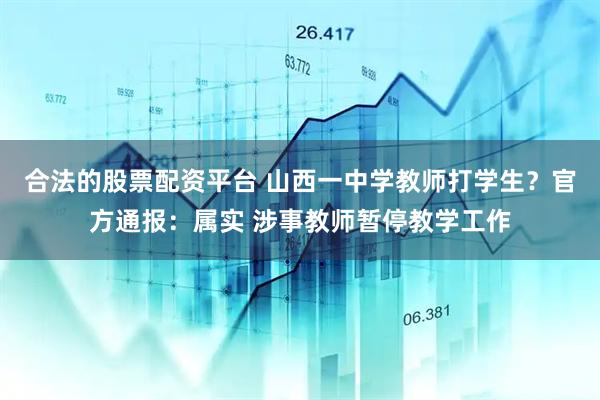 合法的股票配资平台 山西一中学教师打学生？官方通报：属实 涉事教师暂停教学工作