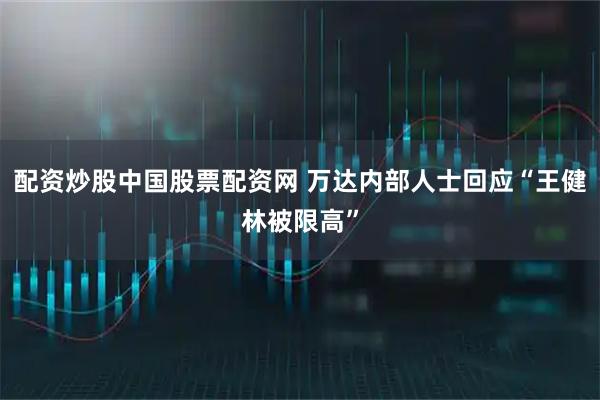 配资炒股中国股票配资网 万达内部人士回应“王健林被限高”
