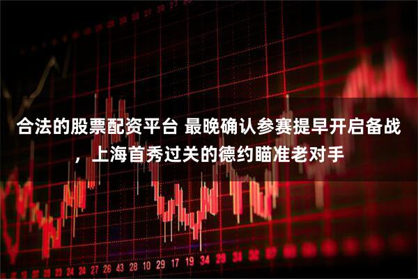 合法的股票配资平台 最晚确认参赛提早开启备战，上海首秀过关的德约瞄准老对手