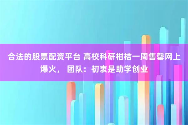 合法的股票配资平台 高校科研柑桔一周售罄网上爆火， 团队：初衷是助学创业