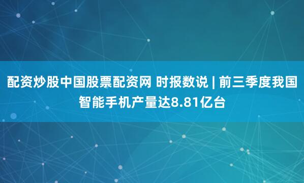 配资炒股中国股票配资网 时报数说 | 前三季度我国智能手机产量达8.81亿台