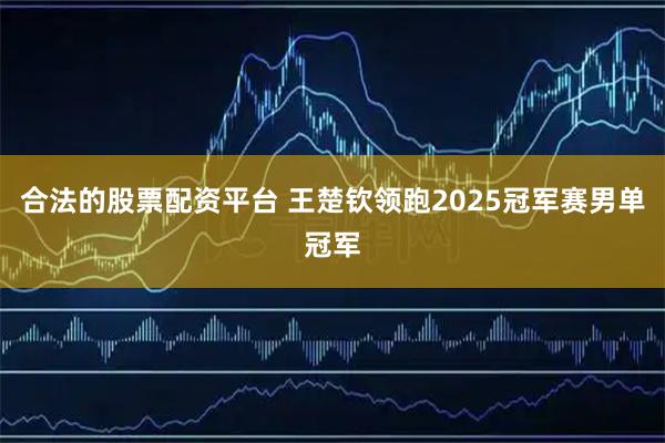 合法的股票配资平台 王楚钦领跑2025冠军赛男单冠军