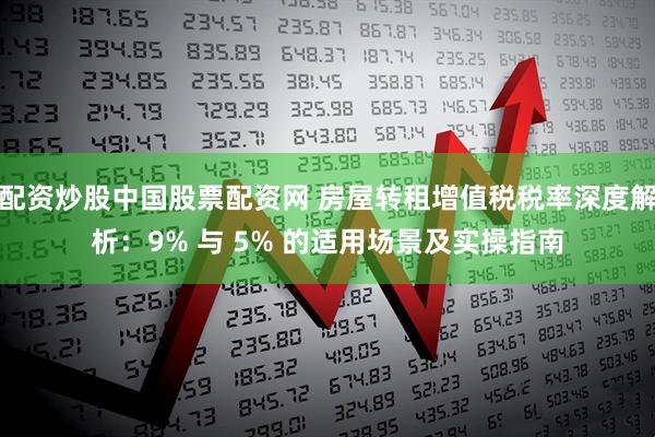 配资炒股中国股票配资网 房屋转租增值税税率深度解析：9% 与 5% 的适用场景及实操指南