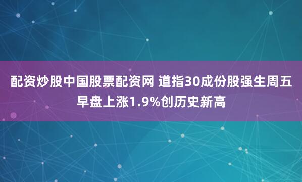配资炒股中国股票配资网 道指30成份股强生周五早盘上涨1.9%创历史新高