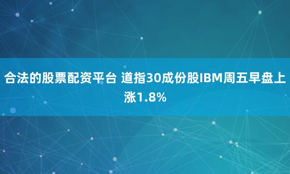 合法的股票配资平台 道指30成份股IBM周五早盘上涨1.8%