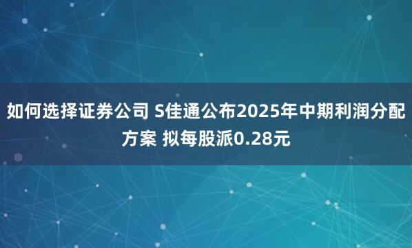 如何选择证券公司 S佳通公布2025年中期利润分配方案 拟每股派0.28元