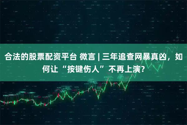 合法的股票配资平台 微言 | 三年追查网暴真凶，如何让 “按键伤人” 不再上演？