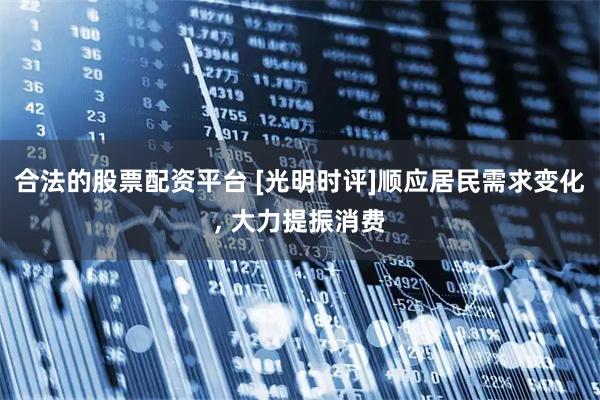 合法的股票配资平台 [光明时评]顺应居民需求变化, 大力提振消费