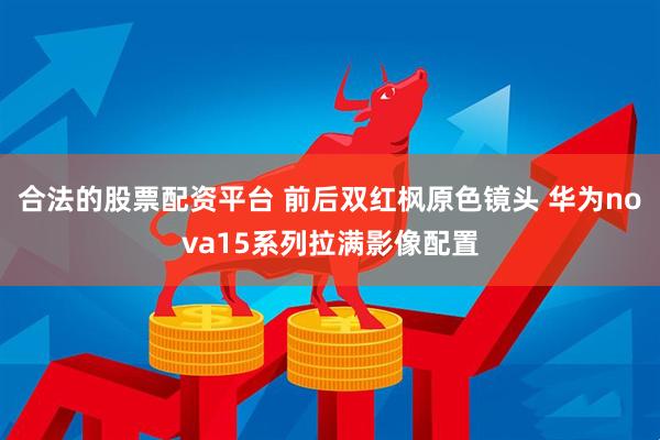 合法的股票配资平台 前后双红枫原色镜头 华为nova15系列拉满影像配置