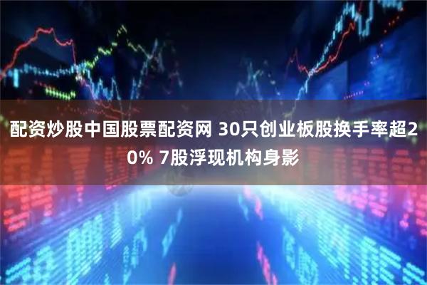 配资炒股中国股票配资网 30只创业板股换手率超20% 7股浮现机构身影