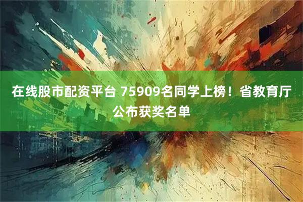 在线股市配资平台 75909名同学上榜！省教育厅公布获奖名单