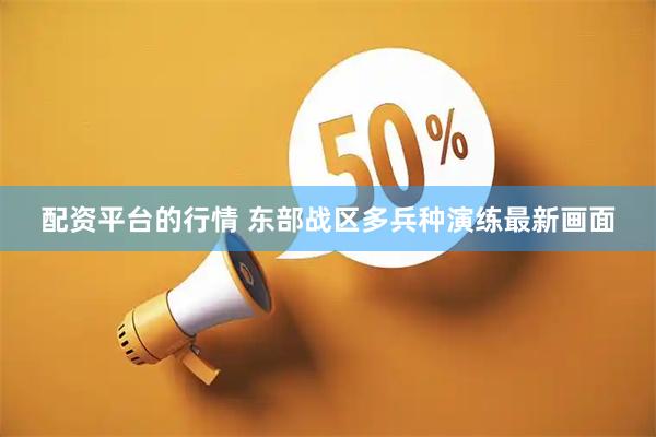 配资平台的行情 东部战区多兵种演练最新画面