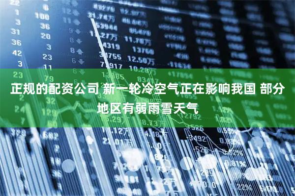 正规的配资公司 新一轮冷空气正在影响我国 部分地区有弱雨雪天气