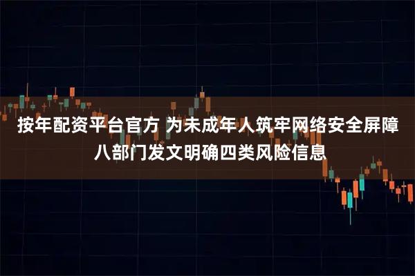 按年配资平台官方 为未成年人筑牢网络安全屏障 八部门发文明确四类风险信息