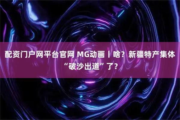 配资门户网平台官网 MG动画丨啥？新疆特产集体“破沙出道”了？