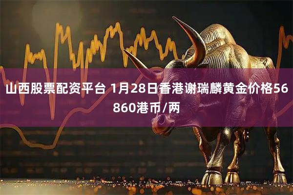 山西股票配资平台 1月28日香港谢瑞麟黄金价格56860港币/两
