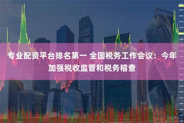 专业配资平台排名第一 全国税务工作会议：今年加强税收监管和税务稽查