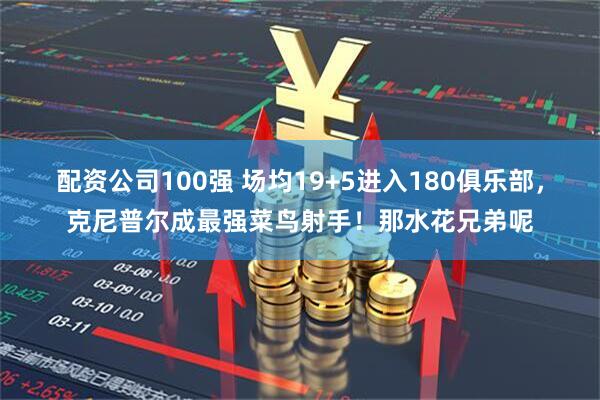 配资公司100强 场均19+5进入180俱乐部，克尼普尔成最强菜鸟射手！那水花兄弟呢