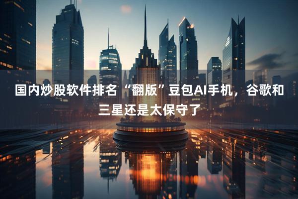 国内炒股软件排名 “翻版”豆包AI手机，谷歌和三星还是太保守了
