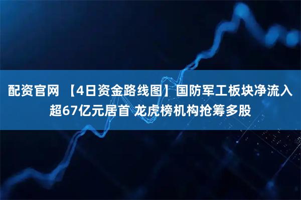 配资官网 【4日资金路线图】国防军工板块净流入超67亿元居首 龙虎榜机构抢筹多股