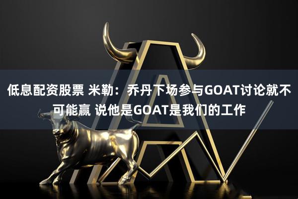 低息配资股票 米勒：乔丹下场参与GOAT讨论就不可能赢 说他是GOAT是我们的工作