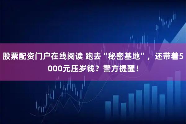 股票配资门户在线阅读 跑去“秘密基地”，还带着5000元压岁钱？警方提醒！