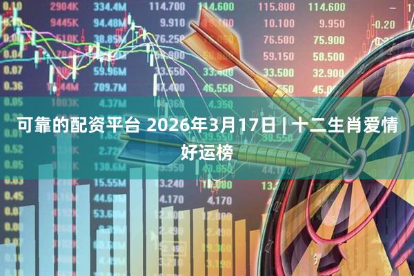 可靠的配资平台 2026年3月17日 | 十二生肖爱情好运榜