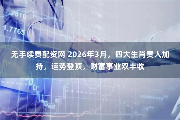 无手续费配资网 2026年3月，四大生肖贵人加持，运势登顶，财富事业双丰收