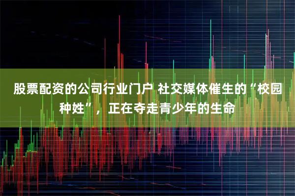 股票配资的公司行业门户 社交媒体催生的“校园种姓”，正在夺走青少年的生命