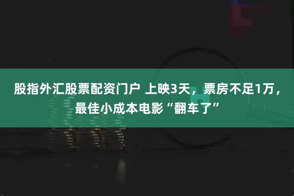 股指外汇股票配资门户 上映3天，票房不足1万，最佳小成本电影“翻车了”