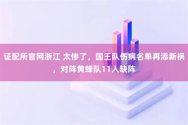 证配所官网浙江 太惨了，国王队伤病名单再添新祸，对阵黄蜂队11人缺阵