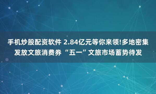手机炒股配资软件 2.84亿元等你来领!多地密集发放文旅消费券 “五一”文旅市场蓄势待发