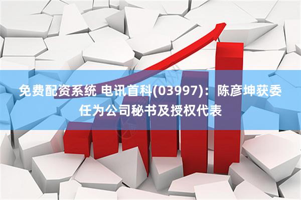 免费配资系统 电讯首科(03997)：陈彦坤获委任为公司秘书及授权代表
