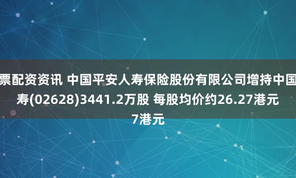 股票配资资讯 中国平安人寿保险股份有限公司增持中国人寿(02628)3441.2万股 每股均价约26.27港元