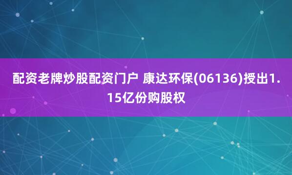 配资老牌炒股配资门户 康达环保(06136)授出1.15亿份购股权