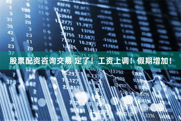 股票配资咨询交易 定了！工资上调！假期增加！