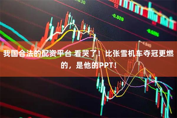 我国合法的配资平台 看哭了！比张雪机车夺冠更燃的，是他的PPT！