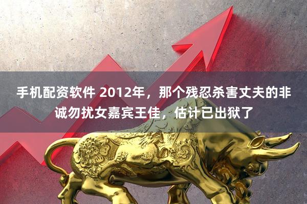 手机配资软件 2012年，那个残忍杀害丈夫的非诚勿扰女嘉宾王佳，估计已出狱了