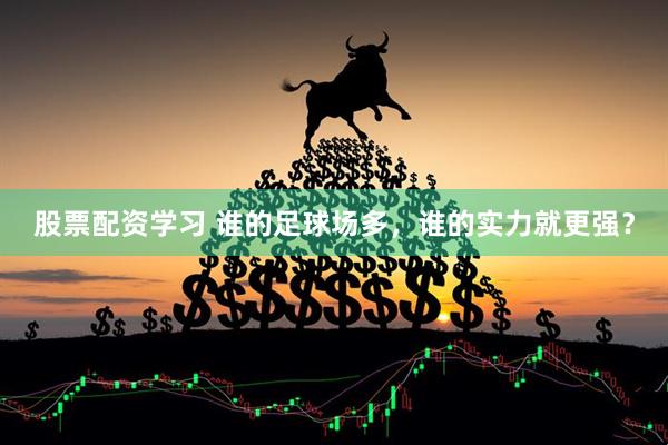 股票配资学习 谁的足球场多，谁的实力就更强？